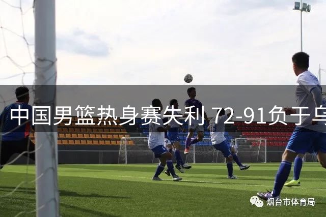 中国男篮热身赛失利 72-91负于乌拉圭队