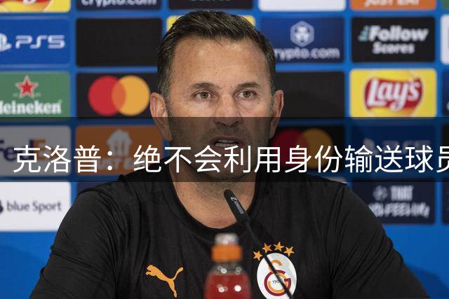克洛普：绝不会利用身份输送球员；请媒体别过度关注家人
