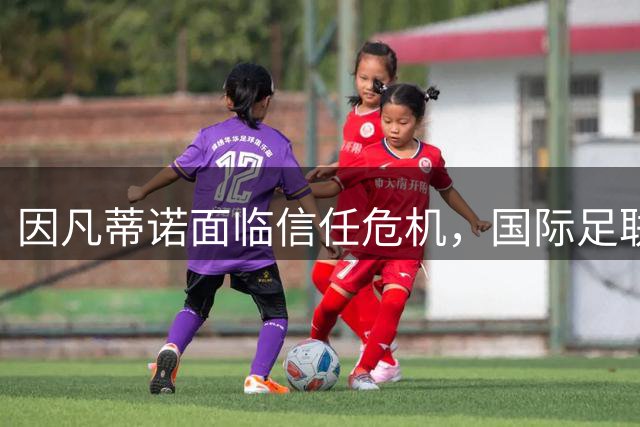 因凡蒂诺面临信任危机，国际足联高层酝酿罢免行动