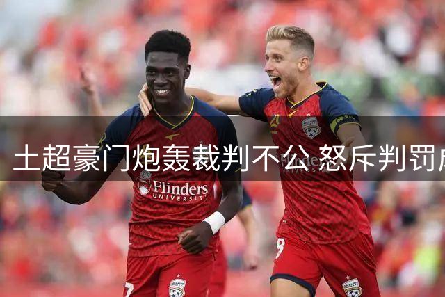 土超豪门炮轰裁判不公 怒斥判罚成"土耳其足坛之耻