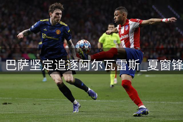 巴萨坚定追逐阿尔瓦雷斯 夏窗锋线引援进入关键周