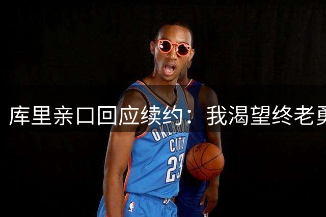 库里亲口回应续约：我渴望终老勇士，合同水到渠成