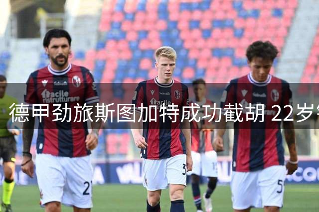 德甲劲旅斯图加特成功截胡 22岁锋线新星即将加盟