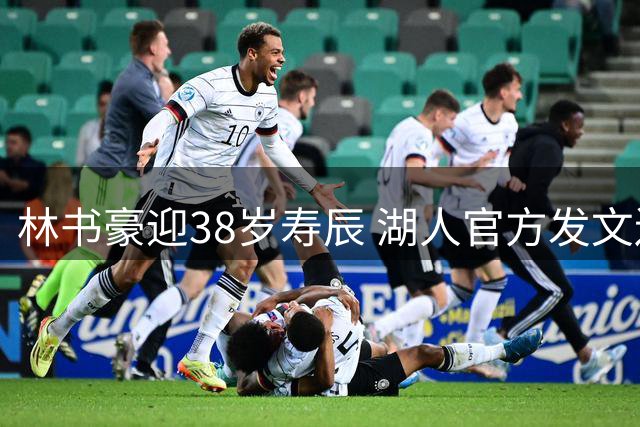 林书豪迎38岁寿辰 湖人官方发文送暖心祝福