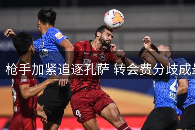 枪手加紧追逐孔萨 转会费分歧成最后阻碍