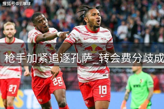 枪手加紧追逐孔萨 转会费分歧成最后阻碍