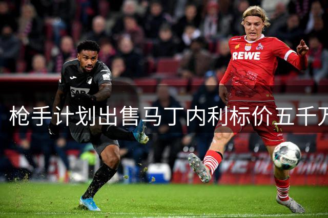 枪手计划出售马丁内利标价五千万 球员偏好主流联赛