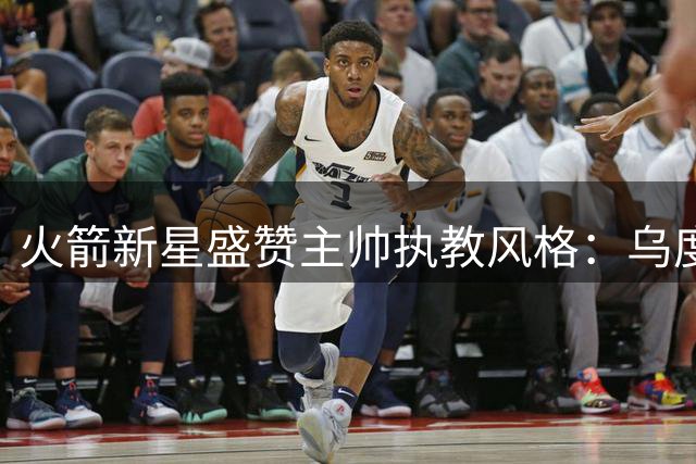 火箭新星盛赞主帅执教风格：乌度卡给予球员充分自由度
