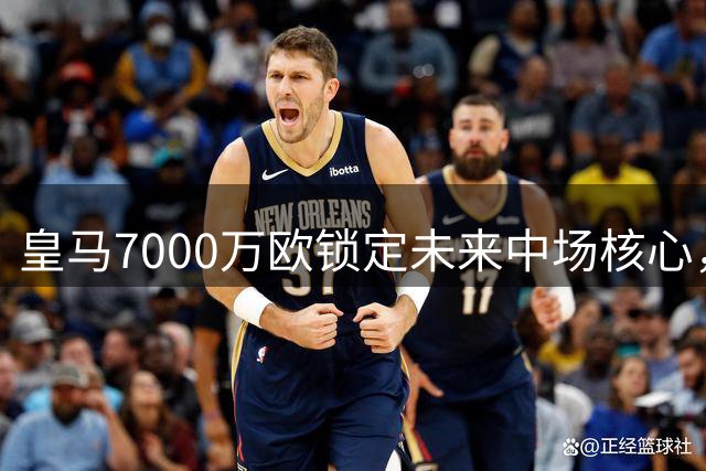 皇马7000万欧锁定未来中场核心，苏维门迪成穆帅战术最优解