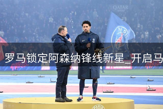 罗马锁定阿森纳锋线新星 开启马丁内利转会谈判