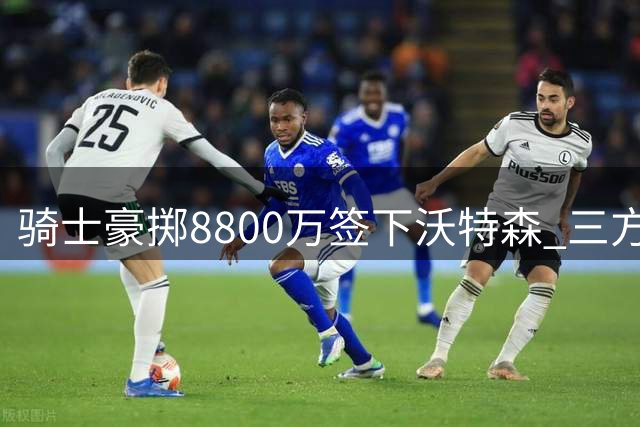 骑士豪掷8800万签下沃特森 三方交易引发连锁反应